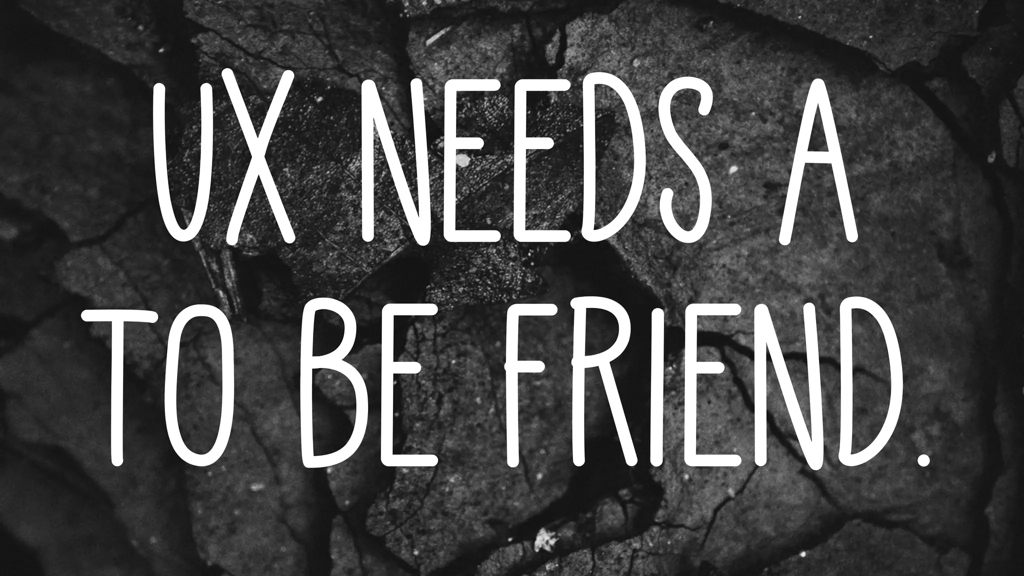 Ux needs a
to be friend.
 