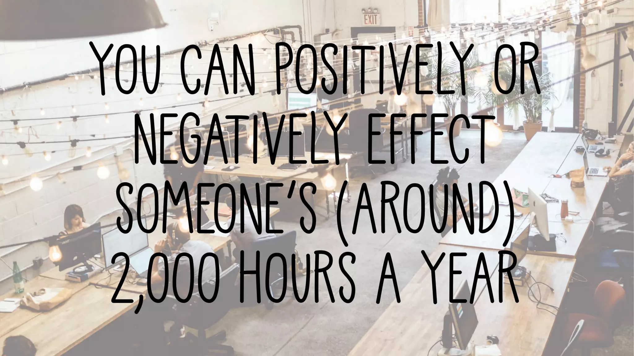 You can positively or
negatively effect
someone’s (around)
2,000 hours a year
 