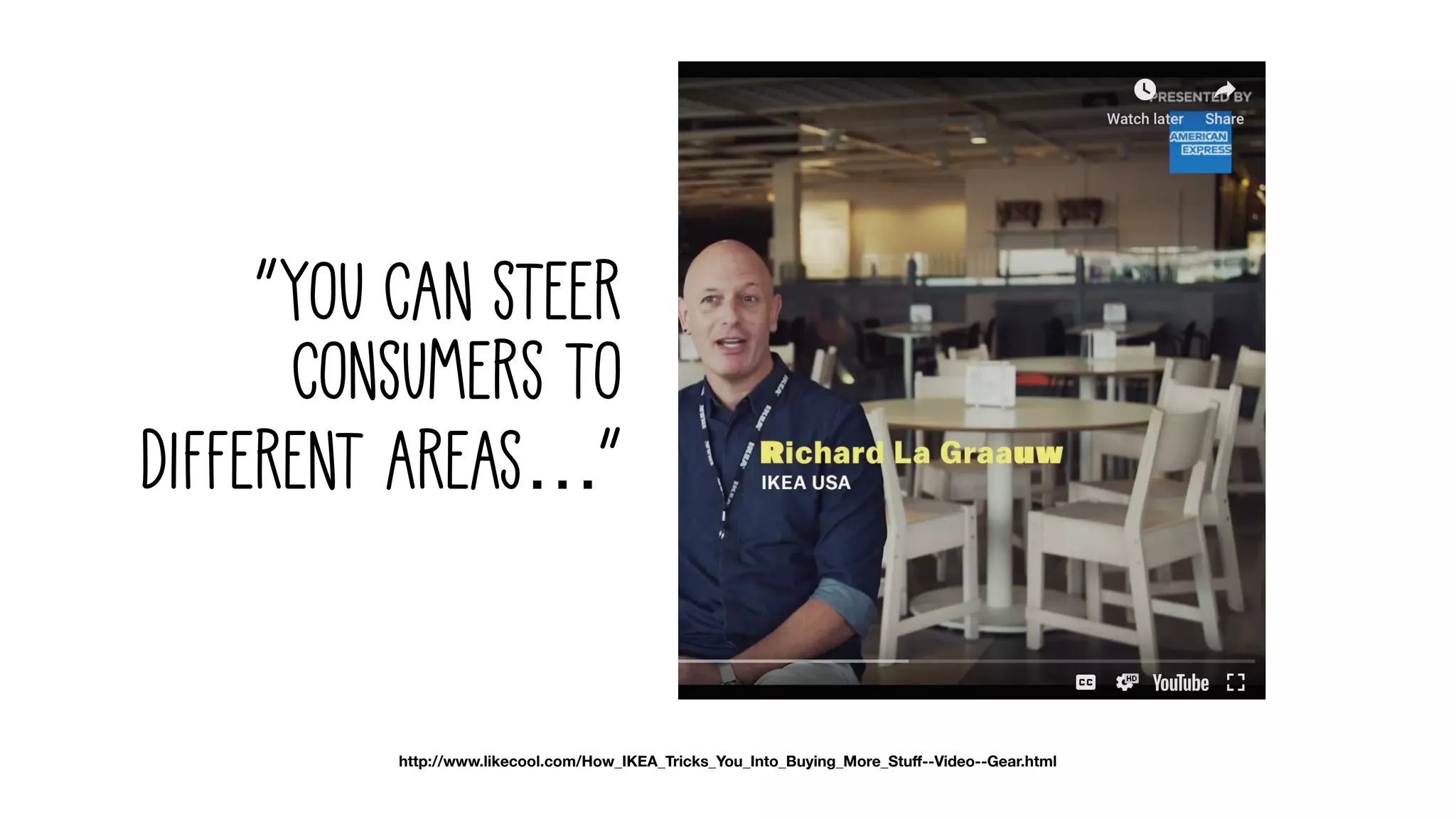 “You can steer
consumers to
different areas…”
http://www.likecool.com/How_IKEA_Tricks_You_Into_Buying_More_Stu"--Video--Gear.html
 