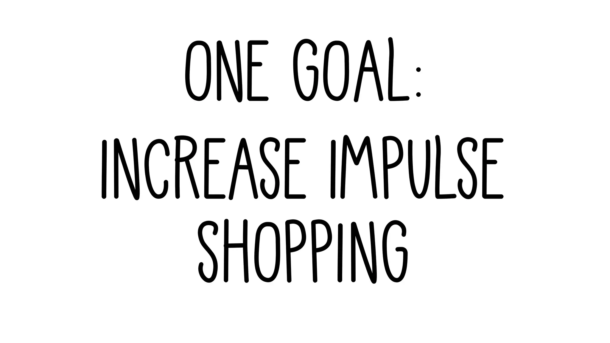 Increase Impulse
shopping
One GOAL:
 