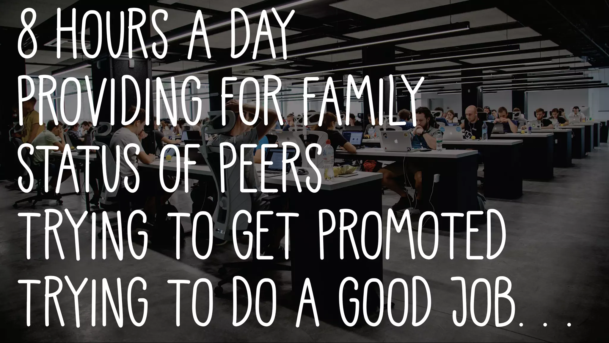 8 hours a day
Providing for family
Status of peers
Trying to get promoted
Trying to do a good job. . .
 