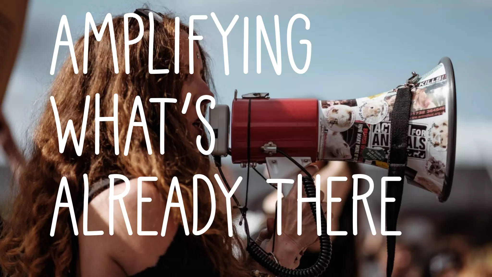 amplifying
what’s
already there
 