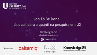 Job To Be Done:
da quali para a quanti na pesquisa em UX
Patrocínio:
Elizete Ignácio
elizete@clavedefa.co
 