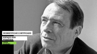 DESMISTIFICAR O MITIFICADO
ESPAÇO DOS
POSSÍVEIS
PIERRE
BOURDIEU
 