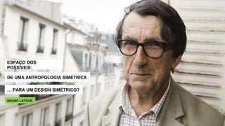 DE UMA ANTROPOLOGIA SIMÉTRICA
… PARA UM DESIGN SIMÉTRICO?
BRUNO LATOUR
ESPAÇO DOS
POSSÍVEIS:
 