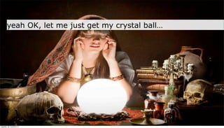 yeah OK, let me just get my crystal ball…




neljapäev, 29. november 12
 