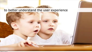 to better understand the user experience




neljapäev, 29. november 12
 