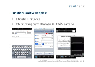 Funktion: Positive Beispiele

  Hilfreiche Funktionen
  Unterstützung durch Hardware (z. B. GPS, Kamera)




                     soultank AG | Anforderungen an das Touchscreen-Design | 10.11.2011 | Folie 32
 