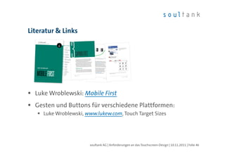 Literatur & Links




  Luke Wroblewski: Mobile First
  Gesten und Buttons für verschiedene Plattformen:
     Luke Wroblewski, www.lukew.com, Touch Target Sizes




                       soultank AG | Anforderungen an das Touchscreen-Design | 10.11.2011 | Folie 46
 