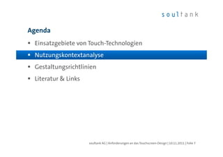 Agenda
 Einsatzgebiete von Touch-Technologien
 Nutzungskontextanalyse
 Gestaltungsrichtlinien
 Literatur & Links




                     soultank AG | Anforderungen an das Touchscreen-Design | 10.11.2011 | Folie 7
 