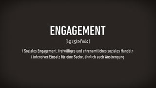 ENGAGEMENT 
[ãɡaʒ(ə)ˈmãː] 
/ Soziales Engagement, freiwilliges und ehrenamtliches soziales Handeln 
/ intensiver Einsatz f...