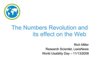 The Numbers Revolution and its effect on the Web   Rich Miller Research Scientist, LexisNexis World Usability Day – 11/13/2008 