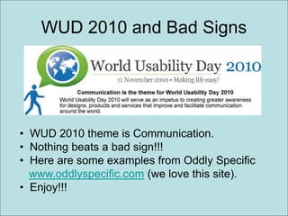 WUD 2010 and Bad Signs
• WUD 2010 theme is Communication.
• Nothing beats a bad sign!!!
• Here are some examples from Oddly Specific
www.oddlyspecific.com (we love this site).
• Enjoy!!!
 