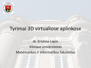 Tyrimai 3D virtualiose aplinkose
dr. Kristina Lapin
Vilniaus universitetas
Matematikos ir informatikos fakultetas
 