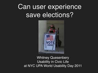 Can user experience
  save elections?




        Whitney Quesenbery
        Usability in Civic Life
 at NYC UPA World Usability Day 2011
 