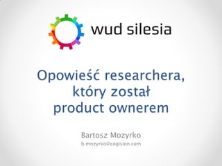 Opowieść researchera,
     który został
  product ownerem
      Bartosz Mozyrko
      b.mozyrko@cogision.com
 