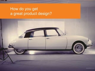 How do you get
a great product design?




  2
 