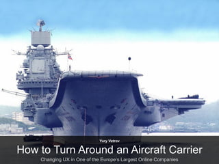 Yury Vetrov


How to Turn Around an Aircraft Carrier
    Changing UX in One of the Europe’s Largest Online Companies
 