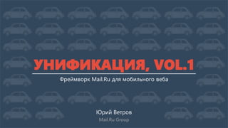 УНИФИКАЦИЯ, VOL.1
Фреймворк Mail.Ru для мобильного веба

Юрий Ветров
Mail.Ru Group

 