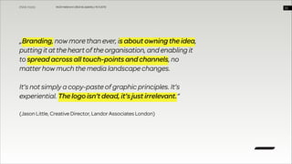 WUD Heilbronn | BIxD & Usability | 14.11.2013

„Branding, now more than ever, is about owning the idea,
putting it at the heart of the organisation, and enabling it
to spread across all touch-points and channels, no
matter how much the media landscape changes.
!

It’s not simply a copy-paste of graphic principles. It’s
experiential. The logo isn’t dead, it’s just irrelevant.“  
(Jason Little, Creative Director, Landor Associates London)

!20

 