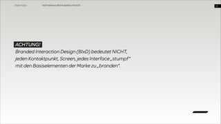 WUD Heilbronn | BIxD & Usability | 14.11.2013

ACHTUNG!
Branded Interaction Design (BIxD) bedeutet NICHT,
jeden Kontaktpunkt, Screen, jedes Interface „stumpf“  
mit den Basiselementen der Marke zu „branden“.

!37

 