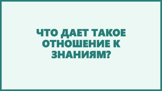 ЧТО ДАЕТ ТАКОЕ
ОТНОШЕНИЕ К
ЗНАНИЯМ?
 