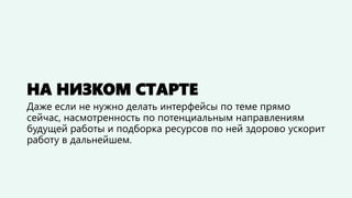 НА НИЗКОМ СТАРТЕ
Даже если не нужно делать интерфейсы по теме прямо
сейчас, насмотренность по потенциальным направлениям
будущей работы и подборка ресурсов по ней здорово ускорит
работу в дальнейшем.
 