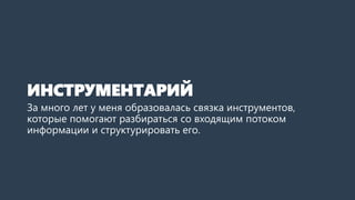 ИНСТРУМЕНТАРИЙ
За много лет у меня образовалась связка инструментов,
которые помогают разбираться со входящим потоком
информации и структурировать его.
 