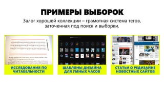 ПРИМЕРЫ ВЫБОРОК
СТАТЬИ О РЕДИЗАЙНЕ
НОВОСТНЫХ САЙТОВ
ШАБЛОНЫ ДИЗАЙНА
ДЛЯ УМНЫХ ЧАСОВ
ИССЛЕДОВАНИЯ ПО
ЧИТАБЕЛЬНОСТИ
Залог хорошей коллекции – грамотная система тегов,
заточенная под поиск и выборки.
 