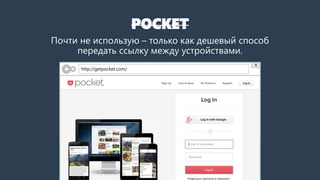 POCKET
Почти не использую – только как дешевый способ
передать ссылку между устройствами.
http://getpocket.com/
 