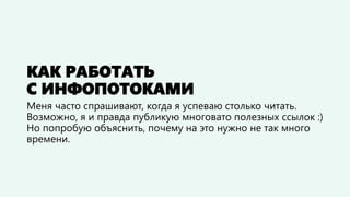 КАК РАБОТАТЬ
С ИНФОПОТОКАМИ
Меня часто спрашивают, когда я успеваю столько читать.
Возможно, я и правда публикую многовато полезных ссылок :)
Но попробую объяснить, почему на это нужно не так много
времени.
 
