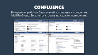 CONFLUENCE
Внутренняя рабочая база знаний в привязке к продуктам
Mail.Ru Group. Ее хочется строить по схожим принципам.
 