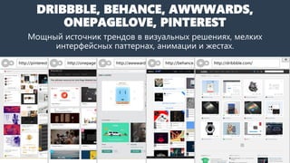 DRIBBBLE, BEHANCE, AWWWARDS,
ONEPAGELOVE, PINTEREST
Мощный источник трендов в визуальных решениях, мелких
интерфейсных паттернах, анимации и жестах.
http://pinterest http://onepage http://awwward http://behance. http://dribbble.com/
 