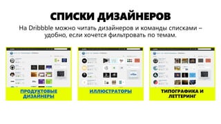 СПИСКИ ДИЗАЙНЕРОВ
ТИПОГРАФИКА И
ЛЕТТЕРИНГ
ИЛЛЮСТРАТОРЫПРОДУКТОВЫЕ
ДИЗАЙНЕРЫ
На Dribbble можно читать дизайнеров и команды списками –
удобно, если хочется фильтровать по темам.
 