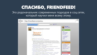 СПАСИБО, FRIENDFEED!
Это родоначальник современных подходов в соц.сетях,
который научил меня всему этому.
http://friendfeed.com/jvetrau
 