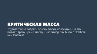КРИТИЧЕСКАЯ МАССА
Трудозатратно собрать основу любой коллекции. На это,
бывает, трачу целый месяц – например, так было с Dribbble
или Pinterest.
 