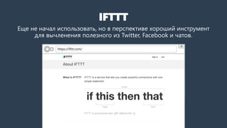 IFTTT
Еще не начал использовать, но в перспективе хороший инструмент
для вычленения полезного из Twitter, Facebook и чатов.
https://ifttt.com/
 
