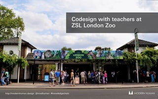 MODERN HUMANMODERN HUMANhttp://modernhuman.design @modhuman #knowledgechain
Codesign with teachers at
ZSL London Zoo
 