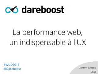 Damien Jubeau
CEO
La performance web,
un indispensable à l'UX
#WUD2016
@Dareboost
 