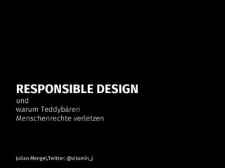 RESPONSIBLE DESIGN
und
warum Teddybären
Menschenrechte verletzen
Julian Mengel,Twitter: @vitamin_j
 