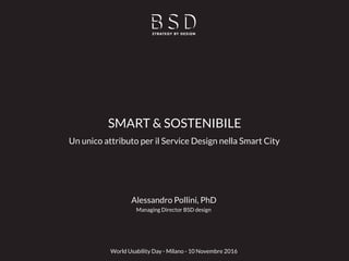 Alessandro Pollini, PhD
Managing Director BSD design
SMART & SOSTENIBILE
Un unico attributo per il Service Design nella Smart City
World Usability Day - Milano - 10 Novembre 2016
 