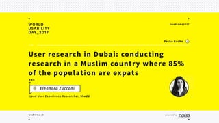 #wudrome17Eleonora Zucconi | @eleonorazucconi
User research in Dubai 
Conducting research in a Muslim
country where 85% of the
population are expats 
Eleonora Zucconi
UX Researcher
I live here :)
 