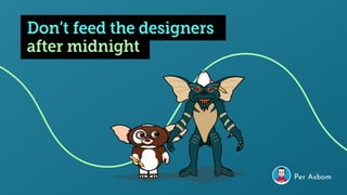 Don’t feed the designers
Per Axbom
after midnight
 