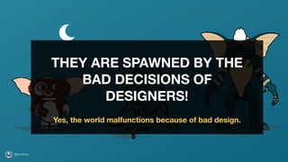 @axbom
THEY ARE SPAWNED BY THE
BAD DECISIONS OF
DESIGNERS!
Yes, the world malfunctions because of bad design.
 