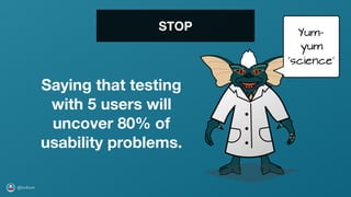 @axbom
STOP
Saying that testing
with 5 users will
uncover 80% of
usability problems.
Yum-
yum
‘science’
 