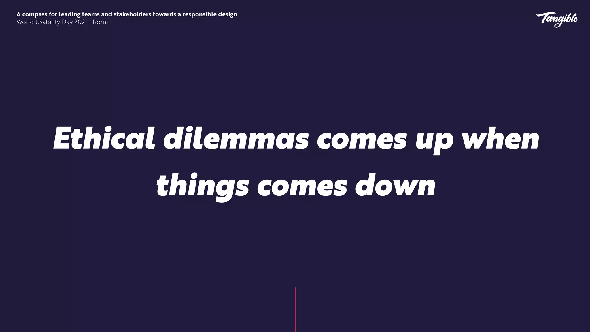 A compass for leading teams and stakeholders towards a responsible design


World Usability Day 2021 - Rome
Ethical dilemmas comes up when
things comes down
 
