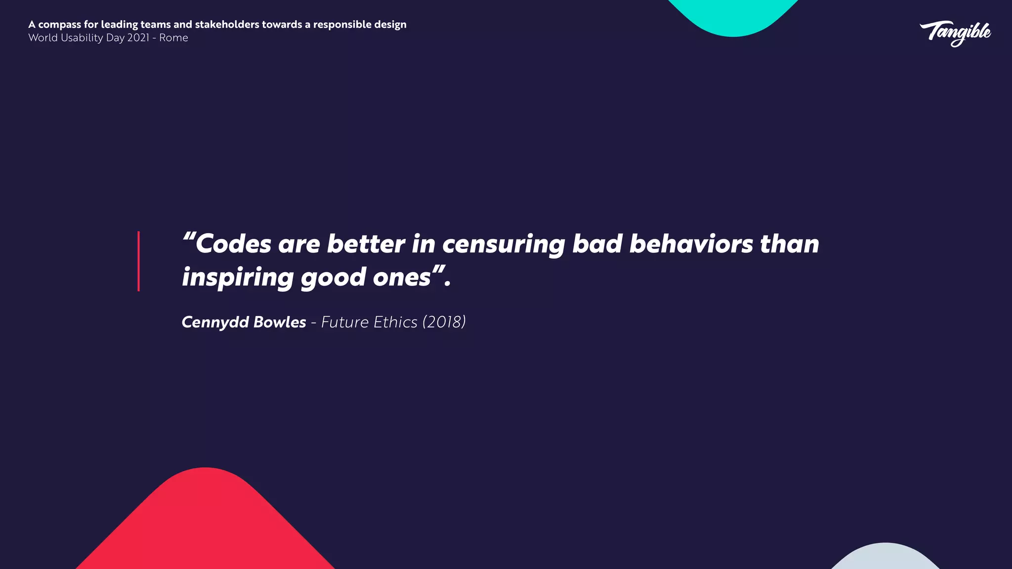 “Codes are better in censuring bad behaviors than
inspiring good ones”.


Cennydd Bowles - Future Ethics (2018)
A compass for leading teams and stakeholders towards a responsible design


World Usability Day 2021 - Rome
 