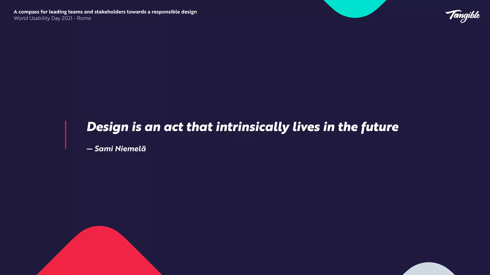 Design is an act that intrinsically lives in the future


— Sami Niemelä
A compass for leading teams and stakeholders towards a responsible design


World Usability Day 2021 - Rome
 