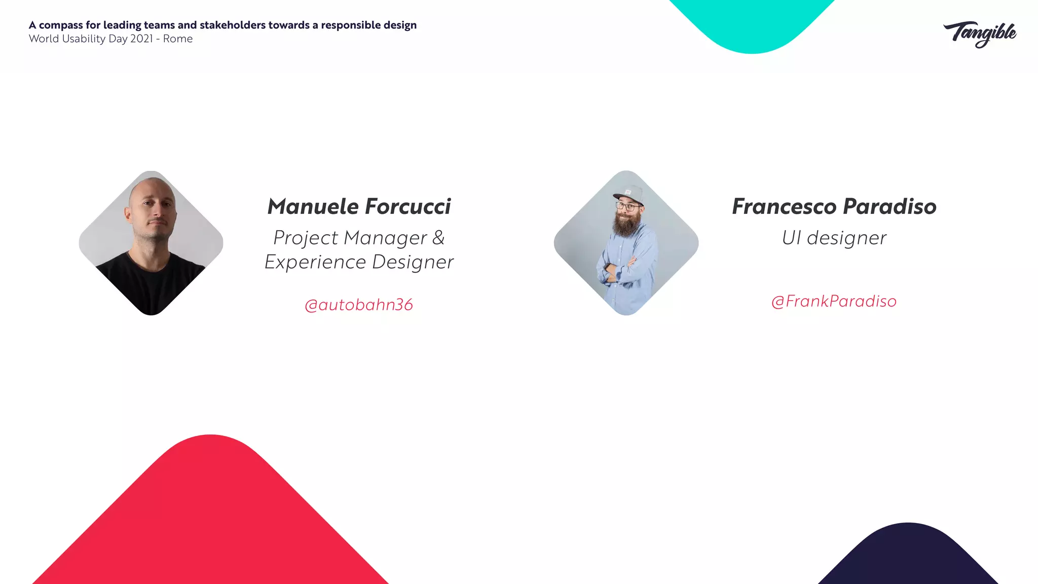 Manuele Forcucci


Project Manager &
Experience Designer


@autobahn36


A compass for leading teams and stakeholders towards a responsible design


World Usability Day 2021 - Rome
Francesco Paradiso


UI designer


@FrankParadiso


 