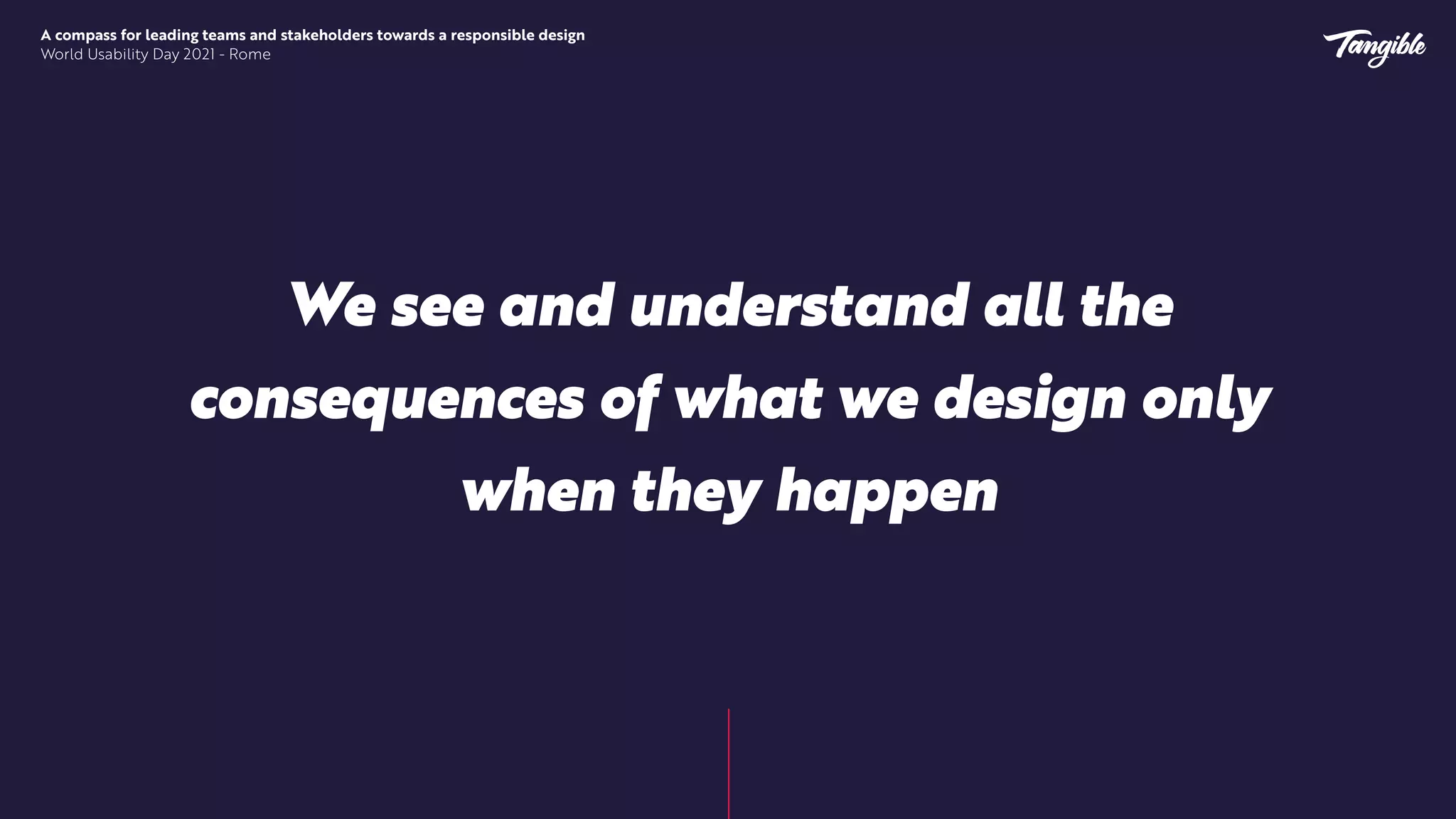 A compass for leading teams and stakeholders towards a responsible design


World Usability Day 2021 - Rome
We see and understand all the
consequences of what we design only
when they happen
 